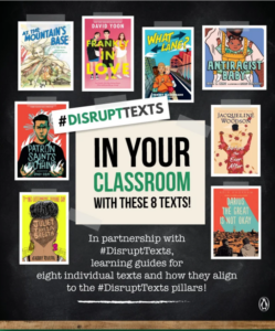 Poster for Disrupt Texts that reads, "Disrupt texts in your classroom with these 8 texts! In partnership with Disrupt Texts, learning guides for eight individual texts and how they align to the Disrupt Texts pillars!" The eight book covers shown are: At the Mountain Base, Frankly in Love, What Lane?, Anti-racist Baby, Patron Saints of Nothing, Juliet Takes a Breath, Before the Ever After, and Darius the Great is Not Okay.
